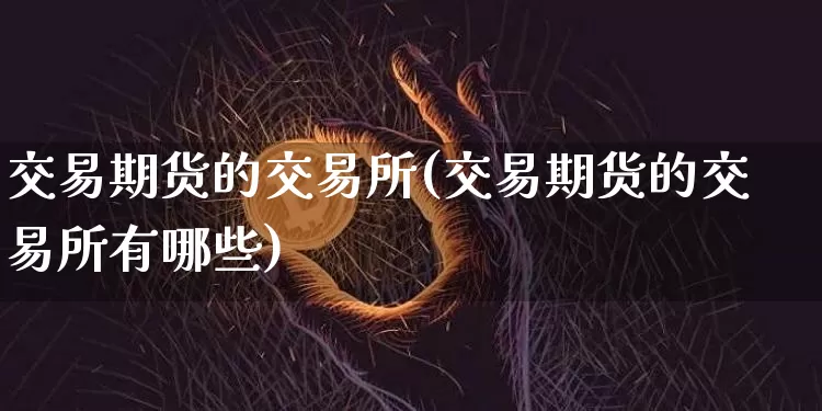 交易期货的交易所(交易期货的交易所有哪些)_https://m.zghnxxa.com_原油直播_第1张