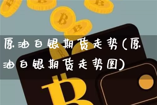 原油白银期货走势(原油白银期货走势图)_https://m.zghnxxa.com_原油直播_第1张