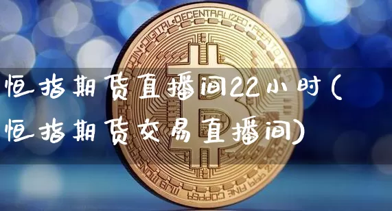 恒指期货直播间22小时(恒指期货交易直播间)_https://m.zghnxxa.com_期货资讯_第1张