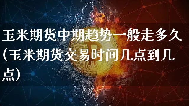 玉米期货中期趋势一般走多久(玉米期货交易时间几点到几点)_原油直播_第1张_诸葛期货直播室 玉米期货中期趋势一般走多久(玉米期货交易时间几点到几点)_https://m.zghnxxa.com_原油直播_第1张