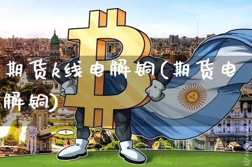 期货k线电解铜(期货电解铜)_https://m.zghnxxa.com_纳指期货_第1张