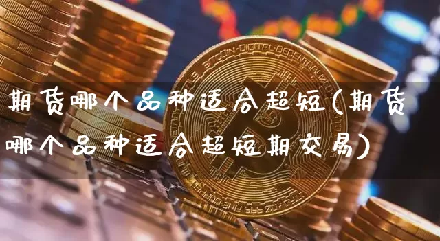 期货哪个品种适合超短(期货哪个品种适合超短期交易)_https://m.zghnxxa.com_黄金直播_第1张