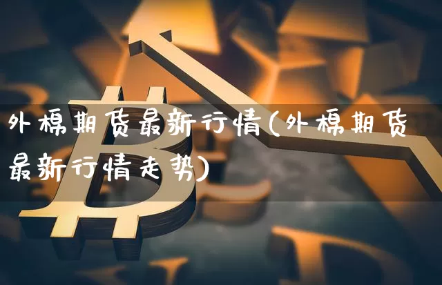 外棉期货最新行情(外棉期货最新行情走势)_https://m.zghnxxa.com_股指期货_第1张