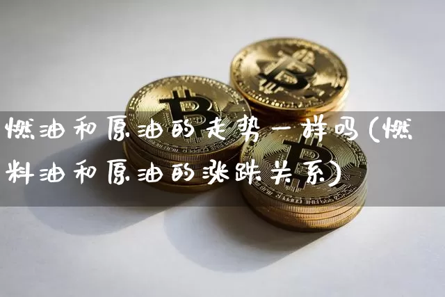 燃油和原油的走势一样吗(燃料油和原油的涨跌关系)_https://m.zghnxxa.com_恒指期货_第1张