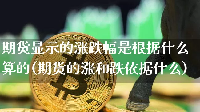 期货显示的涨跌幅是根据什么算的(期货的涨和跌依据什么)_期货资讯_第1张_诸葛期货直播室 期货显示的涨跌幅是根据什么算的(期货的涨和跌依据什么)_https://m.zghnxxa.com_期货资讯_第1张
