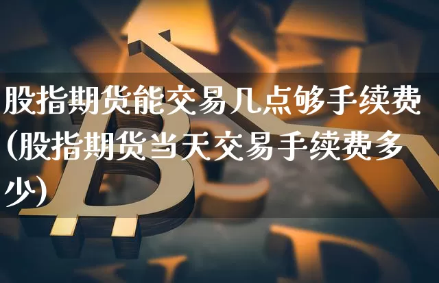 股指期货能交易几点够手续费(股指期货当天交易手续费多少)_原油直播_第1张_诸葛期货直播室 股指期货能交易几点够手续费(股指期货当天交易手续费多少)_https://m.zghnxxa.com_原油直播_第1张