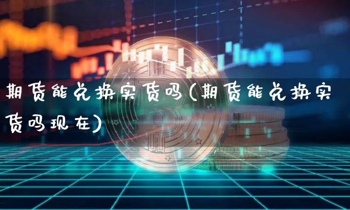 期货能兑换实货吗(期货能兑换实货吗现在)_https://m.zghnxxa.com_原油直播_第1张