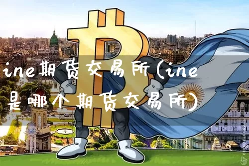 ine期货交易所(ine是哪个期货交易所)_天然气期货_第1张_诸葛期货直播室 ine期货交易所(ine是哪个期货交易所)_https://m.zghnxxa.com_天然气期货_第1张