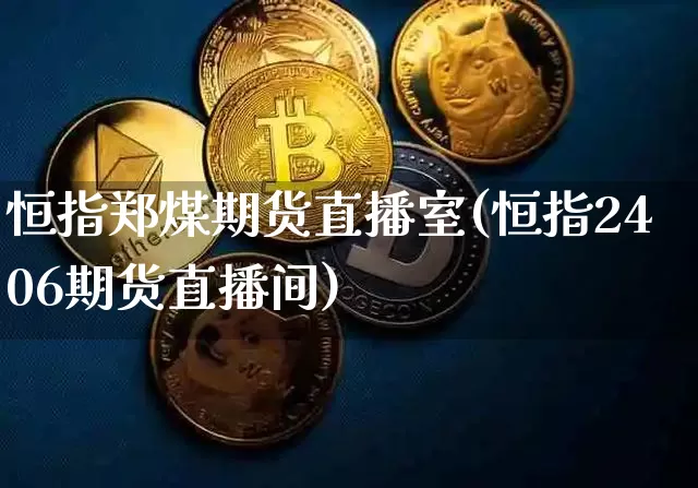 恒指郑煤期货直播室(恒指2406期货直播间)_原油直播_第1张_诸葛期货直播室 恒指郑煤期货直播室(恒指2406期货直播间)_https://m.zghnxxa.com_原油直播_第1张