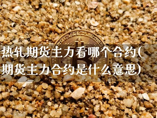 热轧期货主力看哪个合约(期货主力合约是什么意思)_https://m.zghnxxa.com_期货资讯_第1张