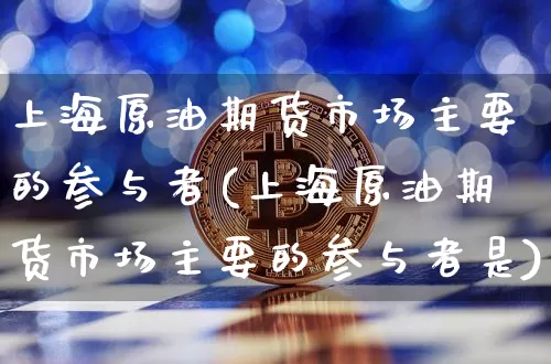 上海原油期货市场主要的参与者(上海原油期货市场主要的参与者是)_https://m.zghnxxa.com_股指期货_第1张