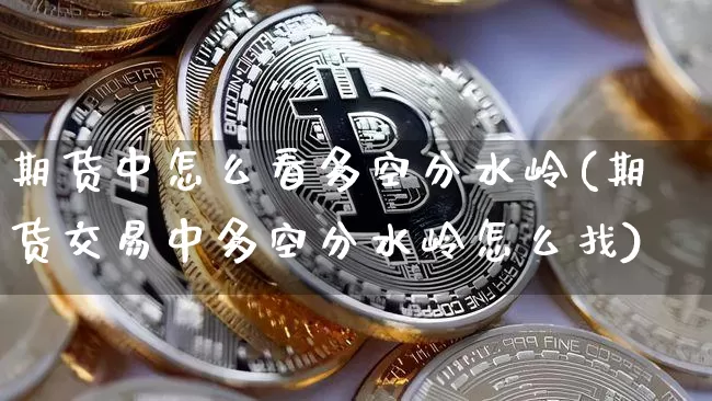 期货中怎么看多空分水岭(期货交易中多空分水岭怎么找)_https://m.zghnxxa.com_股指期货_第1张