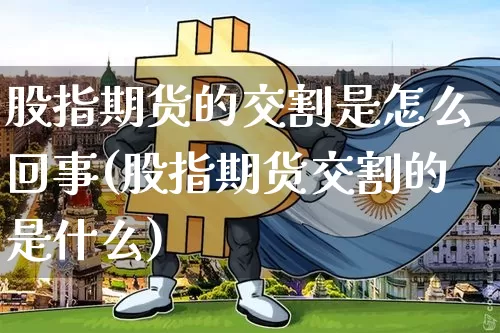 股指期货的交割是怎么回事(股指期货交割的是什么)_https://m.zghnxxa.com_期货资讯_第1张