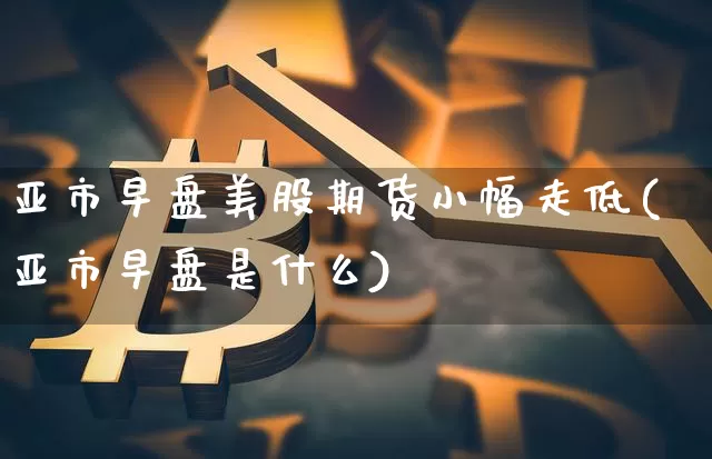 亚市早盘美股期货小幅走低(亚市早盘是什么)_https://m.zghnxxa.com_恒指期货_第1张