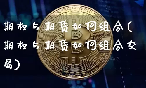 期权与期货如何组合(期权与期货如何组合交易)_https://m.zghnxxa.com_纳指期货_第1张
