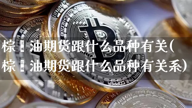 棕榈油期货跟什么品种有关(棕榈油期货跟什么品种有关系)_https://m.zghnxxa.com_原油直播_第1张