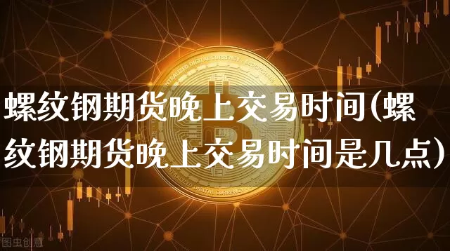 螺纹钢期货晚上交易时间(螺纹钢期货晚上交易时间是几点)_https://m.zghnxxa.com_黄金直播_第1张