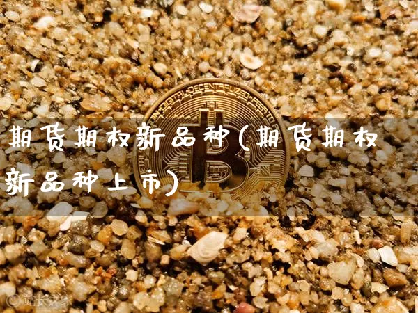 期货期权新品种(期货期权新品种上市)_https://m.zghnxxa.com_纳指期货_第1张
