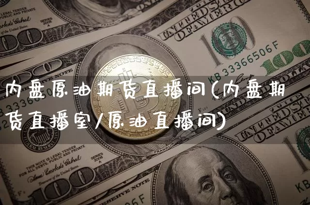 内盘原油期货直播间(内盘期货直播室/原油直播间)_https://m.zghnxxa.com_黄金直播_第1张