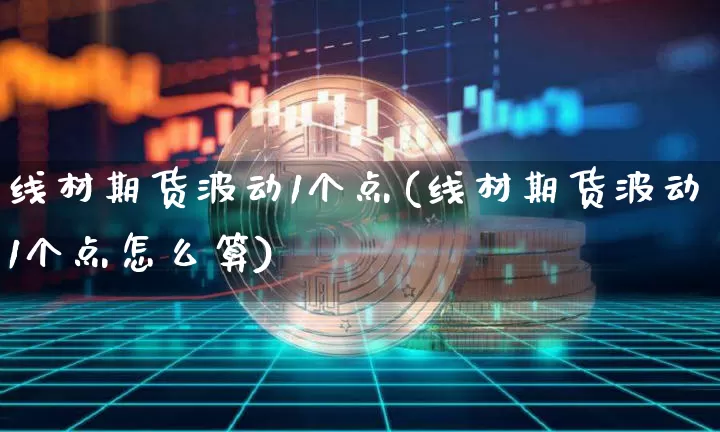 线材期货波动1个点(线材期货波动1个点怎么算)_https://m.zghnxxa.com_黄金直播_第1张
