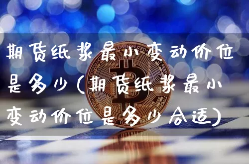 期货纸浆最小变动价位是多少(期货纸浆最小变动价位是多少合适)_https://m.zghnxxa.com_黄金直播_第1张