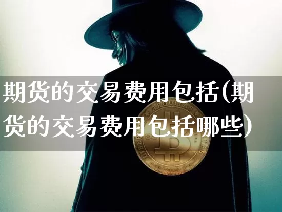 期货的交易费用包括(期货的交易费用包括哪些)_黄金直播_第1张_诸葛期货直播室 期货的交易费用包括(期货的交易费用包括哪些)_https://m.zghnxxa.com_黄金直播_第1张