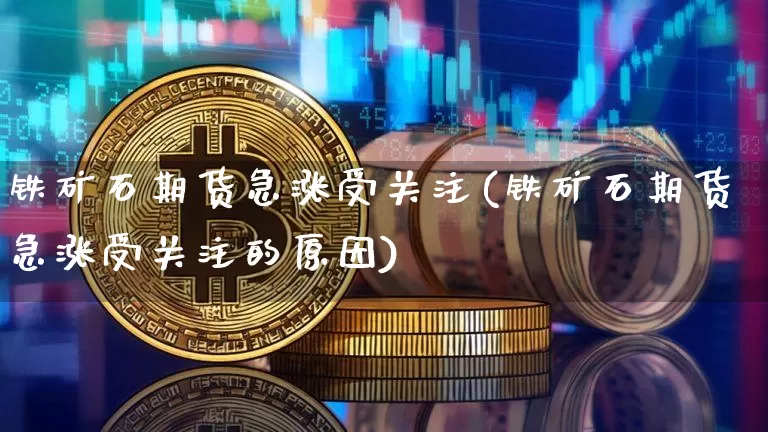 铁矿石期货急涨受关注(铁矿石期货急涨受关注的原因)_https://m.zghnxxa.com_期货资讯_第1张