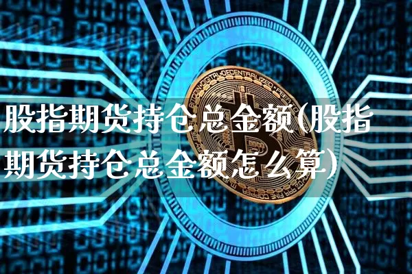 股指期货持仓总金额(股指期货持仓总金额怎么算)_https://m.zghnxxa.com_纳指期货_第1张