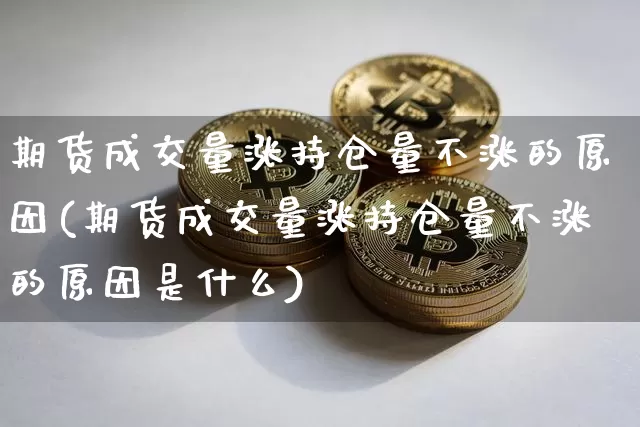 期货成交量涨持仓量不涨的原因(期货成交量涨持仓量不涨的原因是什么)_https://m.zghnxxa.com_期货资讯_第1张