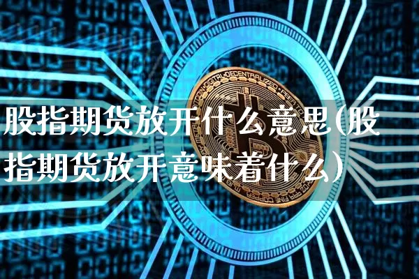股指期货放开什么意思(股指期货放开意味着什么)_https://m.zghnxxa.com_期货资讯_第1张