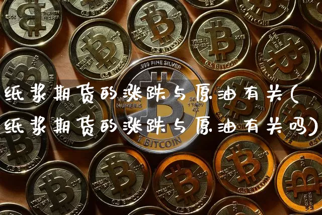 纸浆期货的涨跌与原油有关(纸浆期货的涨跌与原油有关吗)_https://m.zghnxxa.com_黄金直播_第1张