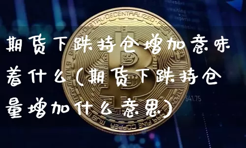 期货下跌持仓增加意味着什么(期货下跌持仓量增加什么意思)_https://m.zghnxxa.com_恒指期货_第1张