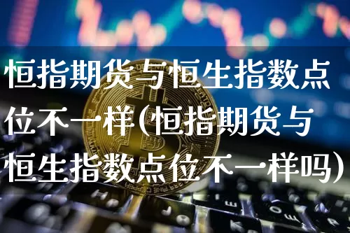 恒指期货与恒生指数点位不一样(恒指期货与恒生指数点位不一样吗)_期货资讯_第1张_诸葛期货直播室 恒指期货与恒生指数点位不一样(恒指期货与恒生指数点位不一样吗)_https://m.zghnxxa.com_期货资讯_第1张