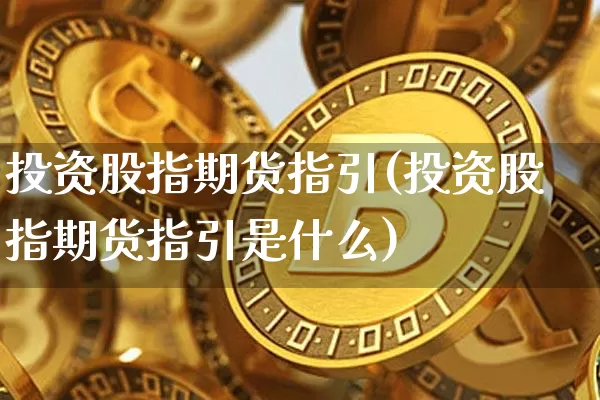 投资股指期货指引(投资股指期货指引是什么)_期货资讯_第1张_诸葛期货直播室 投资股指期货指引(投资股指期货指引是什么)_https://m.zghnxxa.com_期货资讯_第1张