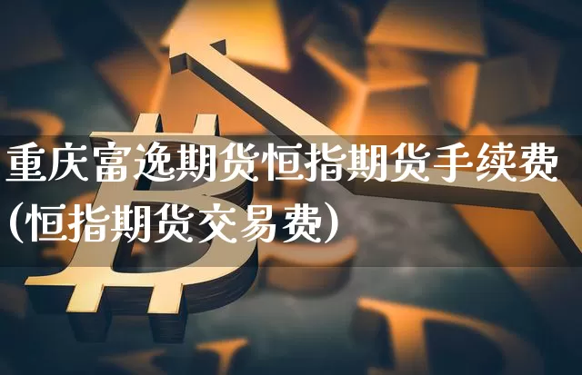 重庆富逸期货恒指期货手续费(恒指期货交易费)_原油直播_第1张_诸葛期货直播室 重庆富逸期货恒指期货手续费(恒指期货交易费)_https://m.zghnxxa.com_原油直播_第1张