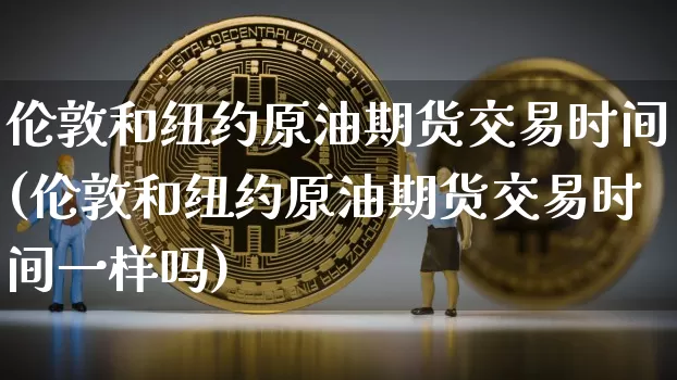 伦敦和纽约原油期货交易时间(伦敦和纽约原油期货交易时间一样吗)_https://m.zghnxxa.com_恒指期货_第1张