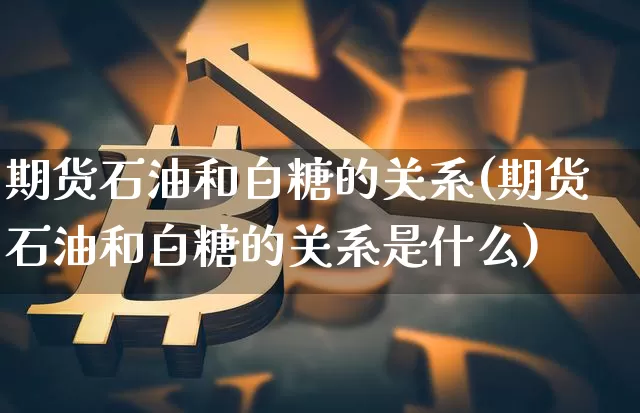 期货石油和白糖的关系(期货石油和白糖的关系是什么)_https://m.zghnxxa.com_黄金直播_第1张