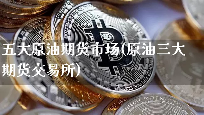 五大原油期货市场(原油三大期货交易所)_https://m.zghnxxa.com_期货资讯_第1张