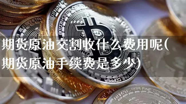 期货原油交割收什么费用呢(期货原油手续费是多少)_https://m.zghnxxa.com_黄金直播_第1张