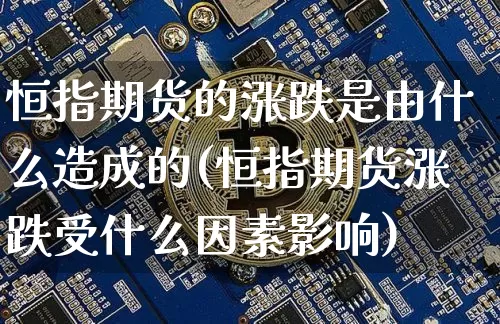 恒指期货的涨跌是由什么造成的(恒指期货涨跌受什么因素影响)_https://m.zghnxxa.com_原油直播_第1张