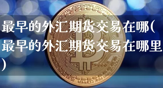 最早的外汇期货交易在哪(最早的外汇期货交易在哪里)_https://m.zghnxxa.com_纳指期货_第1张
