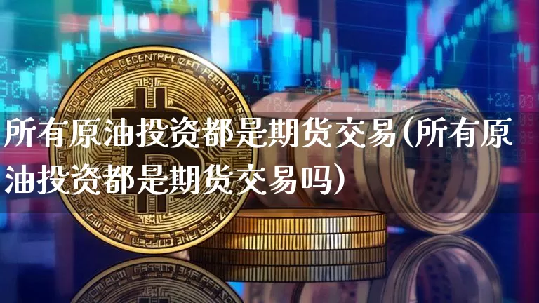 所有原油投资都是期货交易(所有原油投资都是期货交易吗)_https://m.zghnxxa.com_天然气期货_第1张