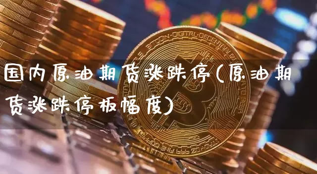 国内原油期货涨跌停(原油期货涨跌停板幅度)_https://m.zghnxxa.com_期货资讯_第1张