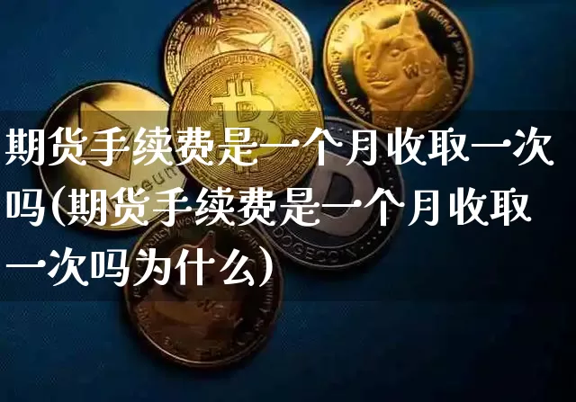 期货手续费是一个月收取一次吗(期货手续费是一个月收取一次吗为什么)_https://m.zghnxxa.com_原油直播_第1张