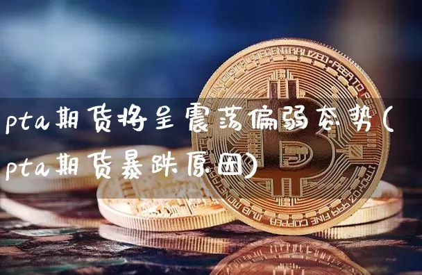 pta期货将呈震荡偏弱态势(pta期货暴跌原因)_https://m.zghnxxa.com_纳指期货_第1张