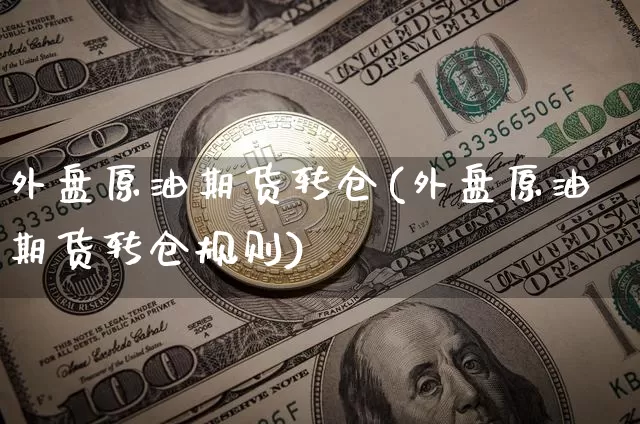 外盘原油期货转仓(外盘原油期货转仓规则)_https://m.zghnxxa.com_期货资讯_第1张