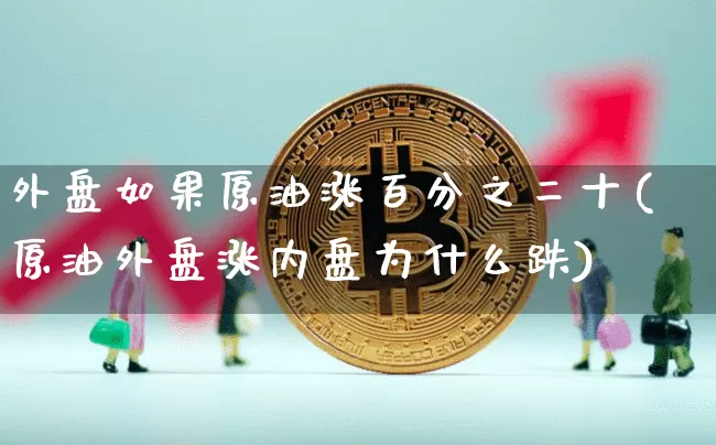 外盘如果原油涨百分之二十(原油外盘涨内盘为什么跌)_https://m.zghnxxa.com_黄金直播_第1张