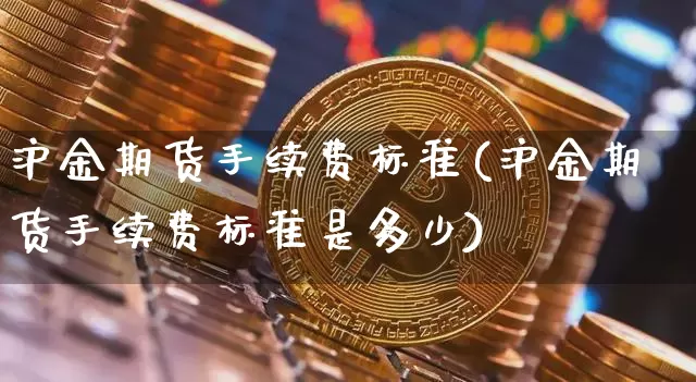 沪金期货手续费标准(沪金期货手续费标准是多少)_https://m.zghnxxa.com_黄金直播_第1张