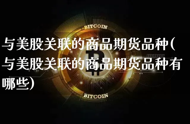 与美股关联的商品期货品种(与美股关联的商品期货品种有哪些)_https://m.zghnxxa.com_原油直播_第1张