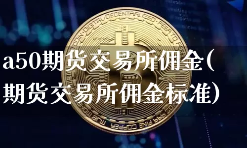 a50期货交易所佣金(期货交易所佣金标准)_https://m.zghnxxa.com_期货资讯_第1张